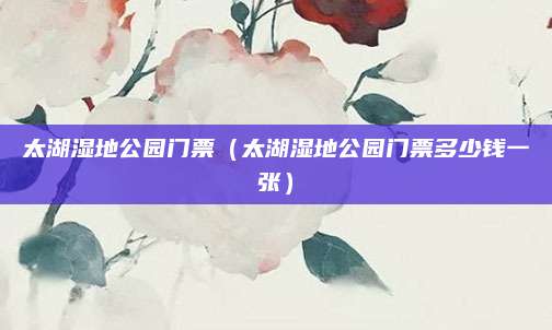太湖湿地公园门票（太湖湿地公园门票多少钱一张）