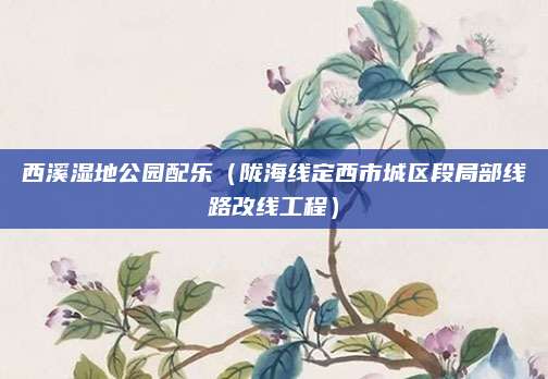 西溪湿地公园配乐（陇海线定西市城区段局部线路改线工程）