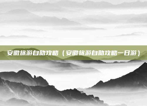 安徽旅游自助攻略(安徽旅游自助攻略一日游)
