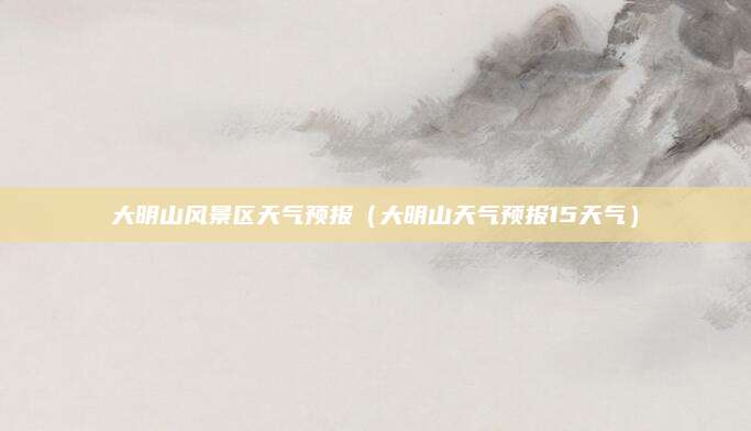 大明山风景区天气预报(大明山天气预报15天气)