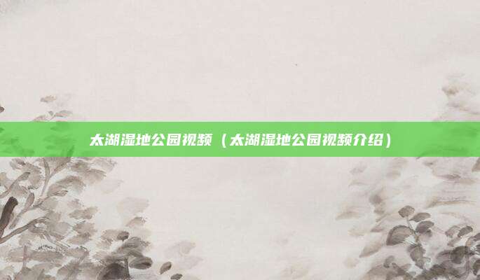 太湖湿地公园视频（太湖湿地公园视频介绍）
