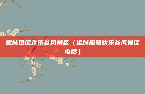 运城凤凰欢乐谷风景区（运城凤凰欢乐谷风景区电话）