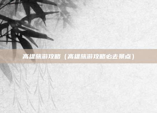 高雄旅游攻略（高雄旅游攻略必去景点）