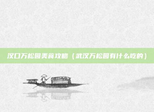 汉口万松园美食攻略(武汉万松园有什么吃的)