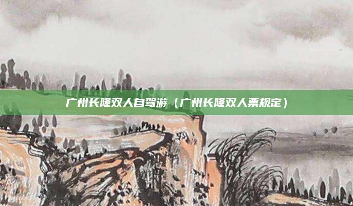 广州长隆双人自驾游（广州长隆双人票规定）