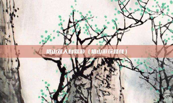 祖山双人自驾游(祖山游玩路线)
