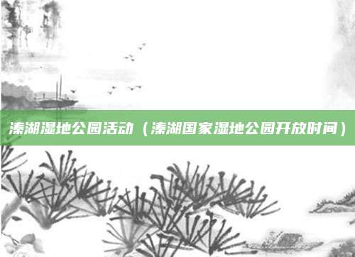 溱湖湿地公园活动(溱湖国家湿地公园开放时间)