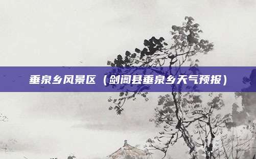 垂泉乡风景区(剑阁县垂泉乡天气预报)