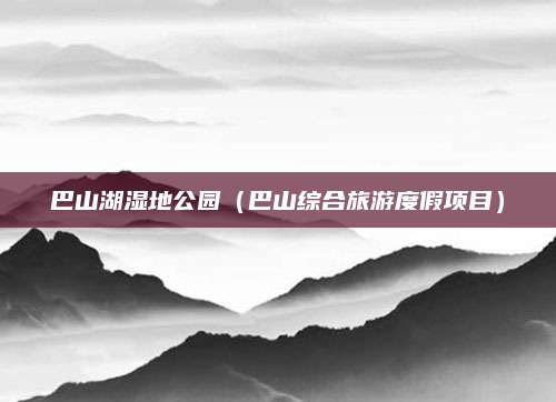 巴山湖湿地公园(巴山综合旅游度假项目)
