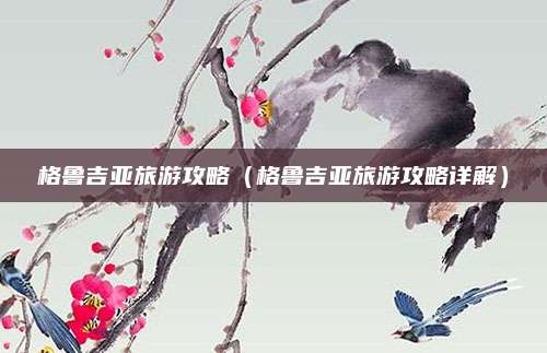 格鲁吉亚旅游攻略（格鲁吉亚旅游攻略详解）