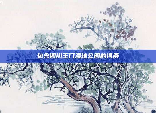 包含铜川玉门湿地公园的词条