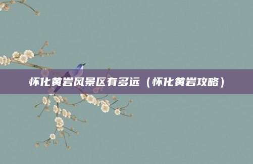 怀化黄岩风景区有多远（怀化黄岩攻略）