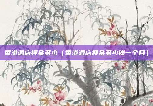 香港酒店押金多少（香港酒店押金多少钱一个月）