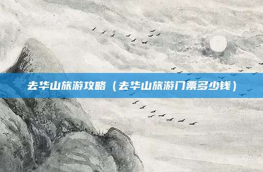 去华山旅游攻略（去华山旅游门票多少钱）