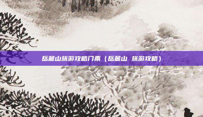 岳麓山旅游攻略门票（岳麓山 旅游攻略）
