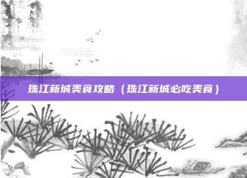 珠江新城美食攻略(珠江新城必吃美食)