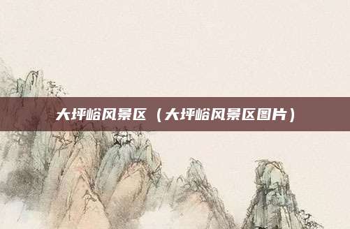 大坪峪风景区(大坪峪风景区图片)