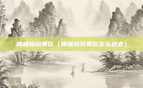 棒棰岛风景区（棒棰岛风景区怎么进去）