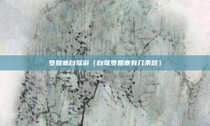 罗姐寨自驾游（自驾罗姐寨有几条路）