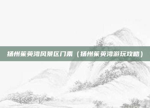 扬州茱萸湾风景区门票（扬州茱萸湾游玩攻略）