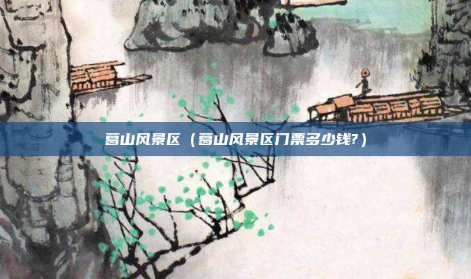 葛山风景区（葛山风景区门票多少钱?）