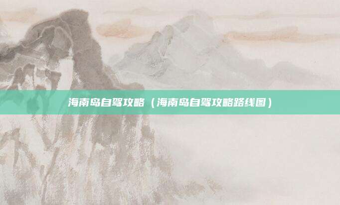 海南岛自驾攻略(海南岛自驾攻略路线图)