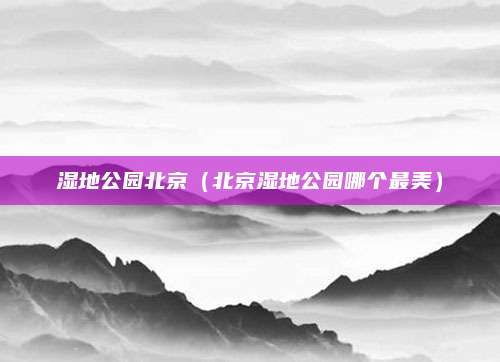 湿地公园北京（北京湿地公园哪个最美）