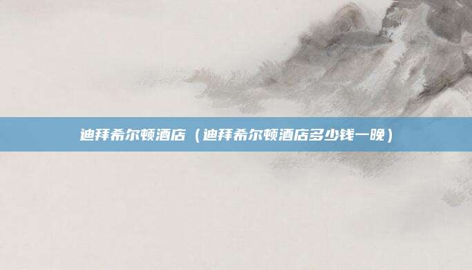 迪拜希尔顿酒店（迪拜希尔顿酒店多少钱一晚）