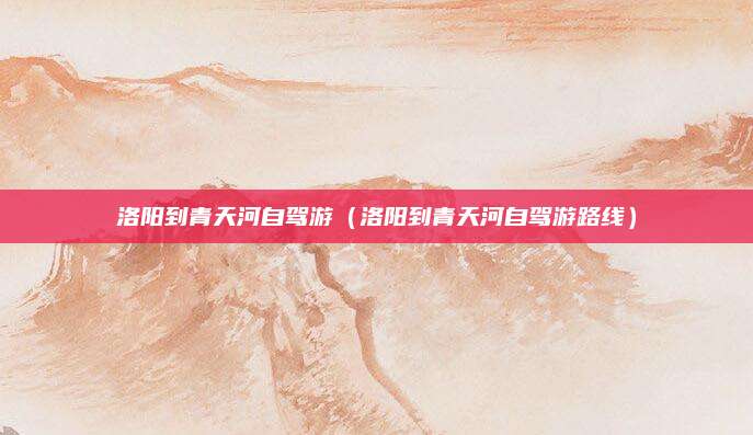 洛阳到青天河自驾游（洛阳到青天河自驾游路线）