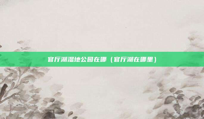 官厅湖湿地公园在哪(官厅湖在哪里)