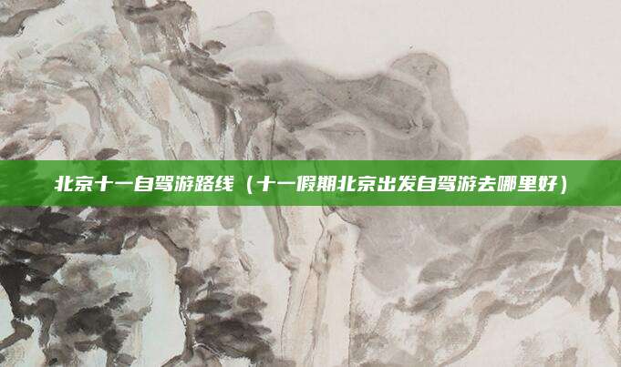 北京十一自驾游路线（十一假期北京出发自驾游去哪里好）