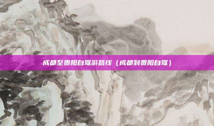 成都至贵阳自驾游路线(成都到贵阳自驾)