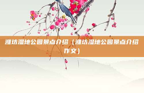 潍坊湿地公园景点介绍(潍坊湿地公园景点介绍作文)