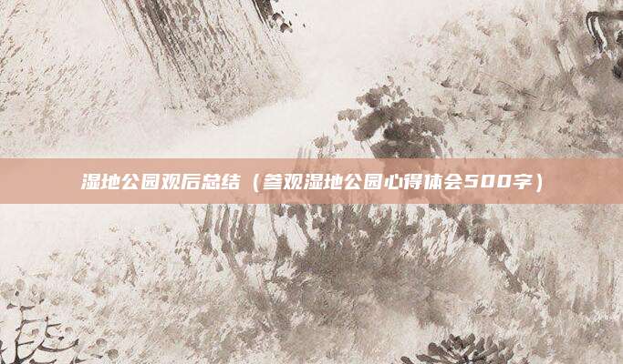 湿地公园观后总结（参观湿地公园心得体会500字）