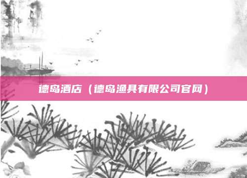 德岛酒店（德岛渔具有限公司官网）