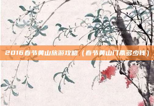 2016春节黄山旅游攻略（春节黄山门票多少钱）