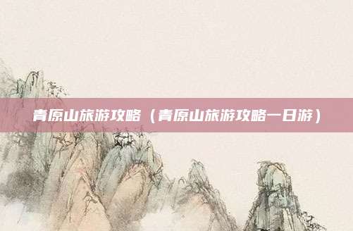 青原山旅游攻略(青原山旅游攻略一日游)