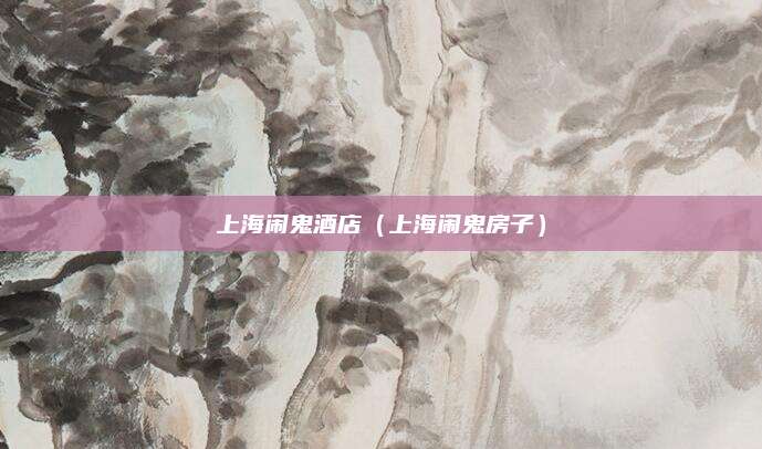 上海闹鬼酒店（上海闹鬼房子）