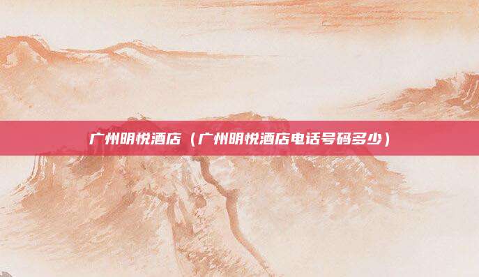 广州明悦酒店（广州明悦酒店电话号码多少）