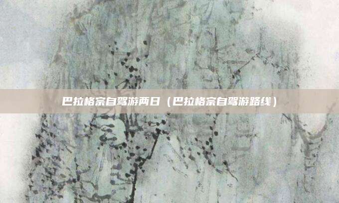 巴拉格宗自驾游两日（巴拉格宗自驾游路线）