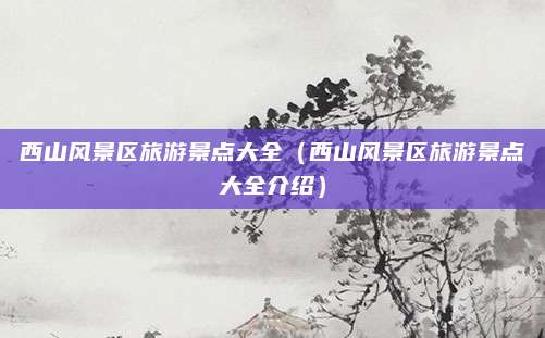 西山风景区旅游景点大全（西山风景区旅游景点大全介绍）