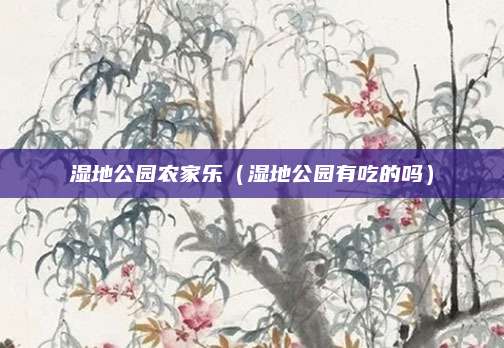 湿地公园农家乐(湿地公园有吃的吗)