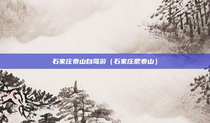 石家庄泰山自驾游(石家庄爬泰山)