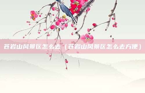 苍岩山风景区怎么去(苍岩山风景区怎么去方便)