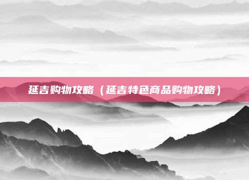 延吉购物攻略(延吉特色商品购物攻略)