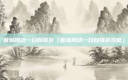 晋城周边一日自驾游(晋城周边一日自驾游攻略)