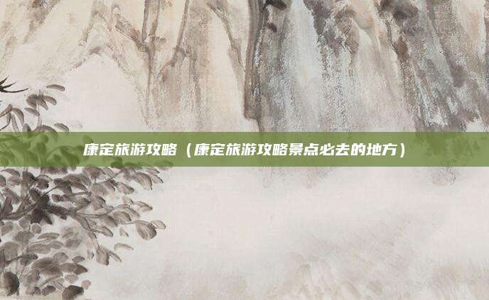康定旅游攻略（康定旅游攻略景点必去的地方）