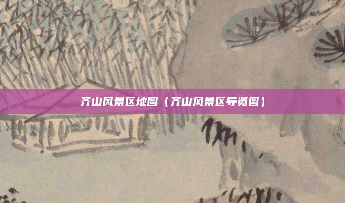 齐山风景区地图（齐山风景区导览图）