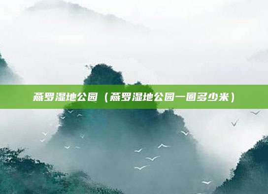 燕罗湿地公园（燕罗湿地公园一圈多少米）