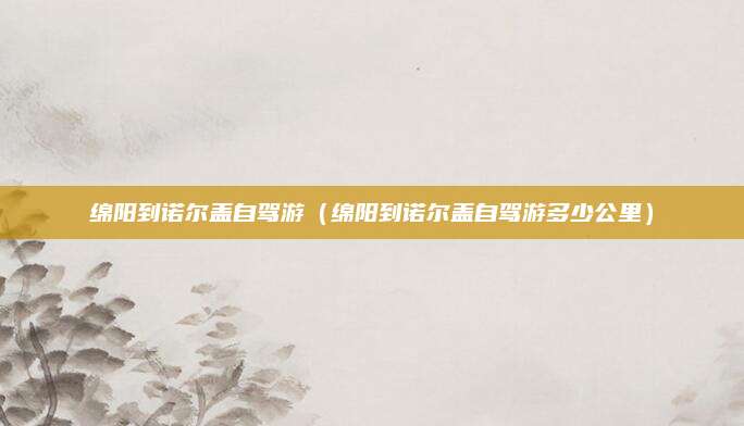 绵阳到诺尔盖自驾游(绵阳到诺尔盖自驾游多少公里)